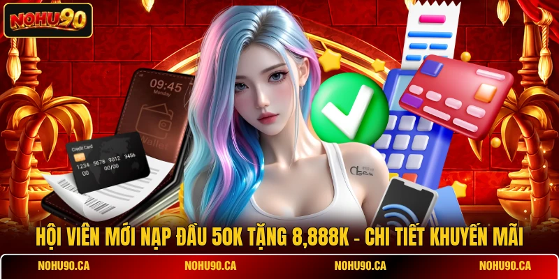 Hội Viên Mới Nạp Đầu 50k Tặng 8,888k - Chi Tiết Khuyến Mãi